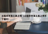 小程序开发工具上传（小程序开发工具上传不了图片）