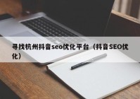 寻找杭州抖音seo优化平台（抖音SEO优化）