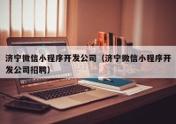 济宁微信小程序开发公司（济宁微信小程序开发公司招聘）