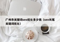 广州市关键词seo优化多少钱（seo长尾关键词优化）