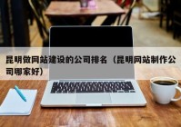 昆明做网站建设的公司排名（昆明网站制作公司哪家好）