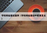 学校网站建设案例（学校网站建设的重要意义）