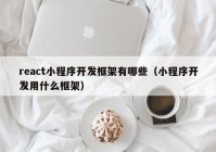 react小程序开发框架有哪些（小程序开发用什么框架）