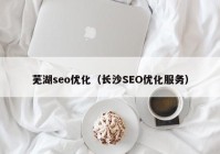 芜湖seo优化（长沙SEO优化服务）