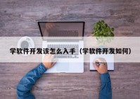 学软件开发该怎么入手（学软件开发如何）