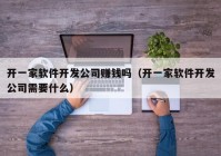 开一家软件开发公司赚钱吗（开一家软件开发公司需要什么）