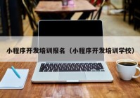 小程序开发培训报名（小程序开发培训学校）