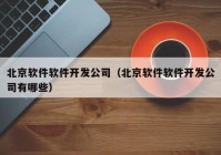 北京软件软件开发公司（北京软件软件开发公司有哪些）