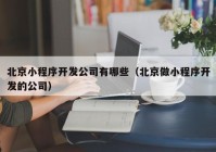 北京小程序开发公司有哪些（北京做小程序开发的公司）