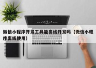 微信小程序开发工具能离线开发吗（微信小程序离线使用）