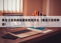 黑龙江资讯网站建设包括什么（黑龙江资讯频道）