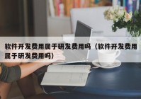 软件开发费用属于研发费用吗（软件开发费用属于研发费用吗）