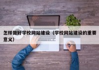 怎样做好学校网站建设（学校网站建设的重要意义）