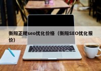 衡阳正规seo优化价格（衡阳SEO优化报价）