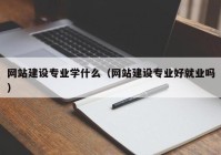 网站建设专业学什么（网站建设专业好就业吗）