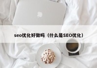 seo优化好做吗（什么是SEO优化）