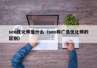 seo优化师是什么（seo和广告优化师的区别）