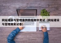 网站建设与管理案例教程期中考试（网站建设与管理期末试卷）