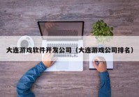 大连游戏软件开发公司（大连游戏公司排名）