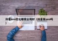 抖音seo优化哪家公司好（抖音有seo吗）